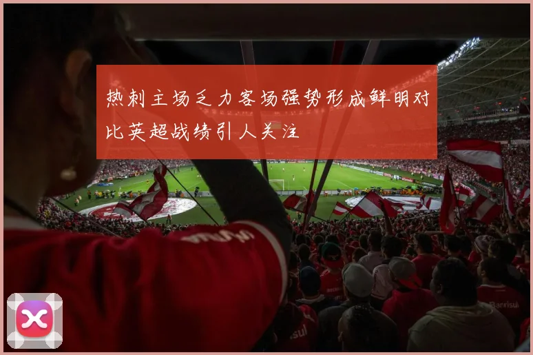 热刺主场乏力客场强势形成鲜明对比英超战绩引人关注