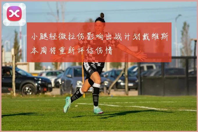 小腿轻微拉伤影响出战计划戴维斯本周将重新评估伤情