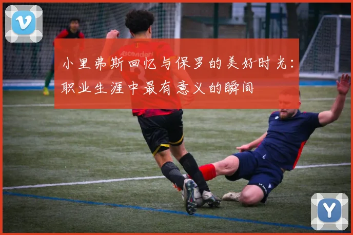 小里弗斯回忆与保罗的美好时光：职业生涯中最有意义的瞬间