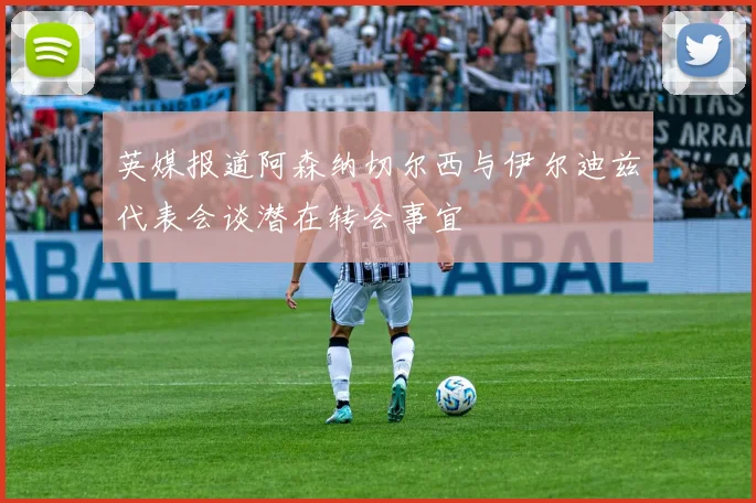 英媒报道阿森纳切尔西与伊尔迪兹代表会谈潜在转会事宜