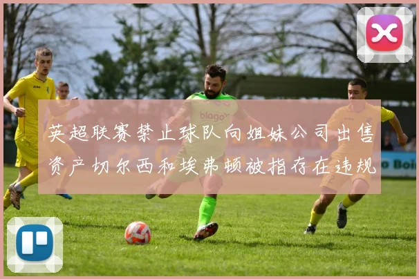 英超联赛禁止球队向姐妹公司出售资产切尔西和埃弗顿被指存在违规行为