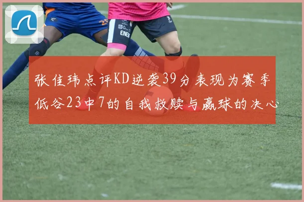 张佳玮点评KD逆袭39分表现为赛季低谷23中7的自我救赎与赢球的决心
