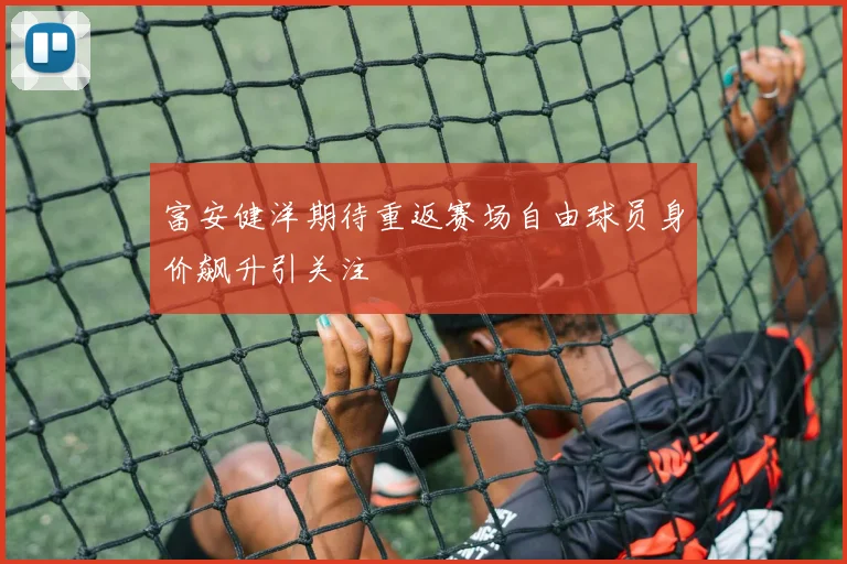 富安健洋期待重返赛场自由球员身价飙升引关注