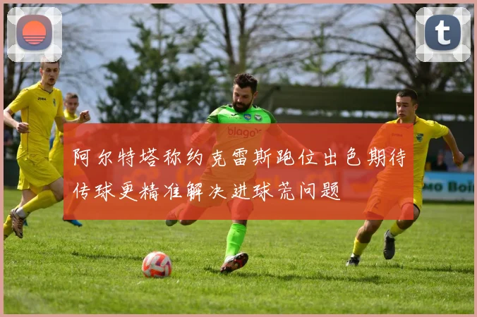 阿尔特塔称约克雷斯跑位出色期待传球更精准解决进球荒问题
