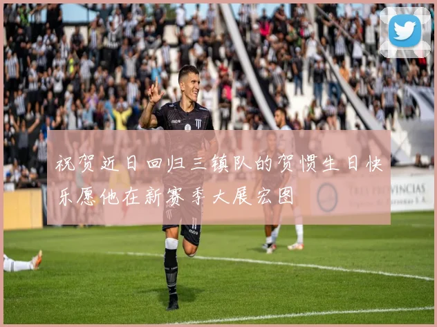 祝贺近日回归三镇队的贺惯生日快乐愿他在新赛季大展宏图