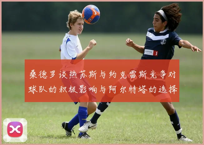 桑德罗谈热苏斯与约克雷斯竞争对球队的积极影响与阿尔特塔的选择难题