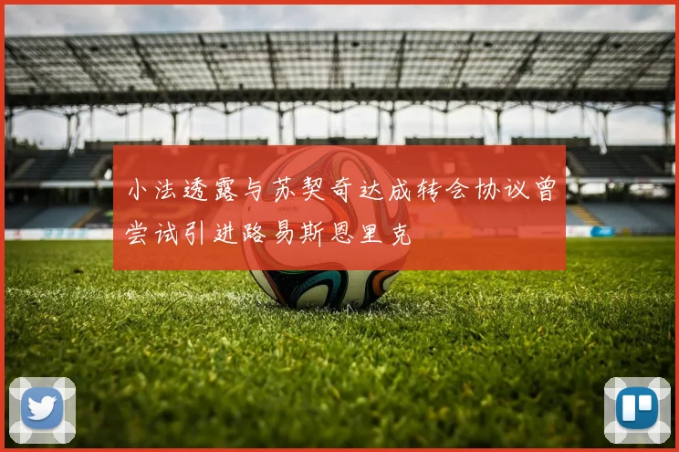 小法透露与苏契奇达成转会协议曾尝试引进路易斯恩里克