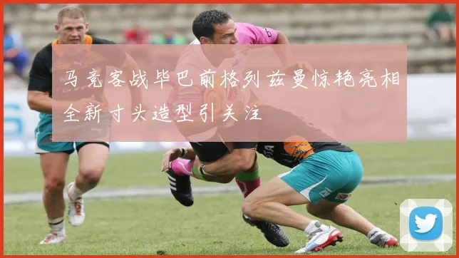马竞客战毕巴前格列兹曼惊艳亮相全新寸头造型引关注