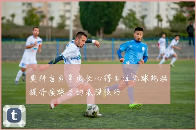 奥科吉分享成长心得专注无球跑动提升接球后的表现技巧