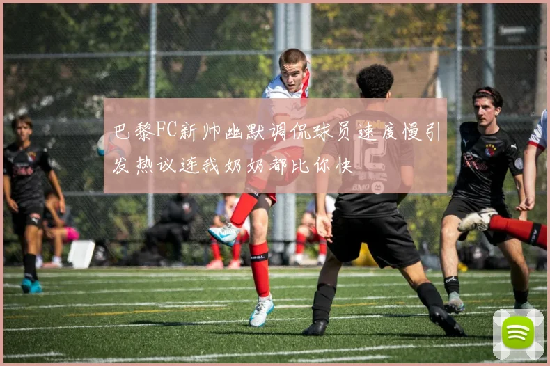 巴黎FC新帅幽默调侃球员速度慢引发热议连我奶奶都比你快