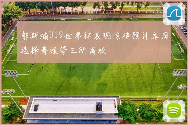 郇斯楠U19世界杯表现惊艳预计本周选择普渡等三所高校