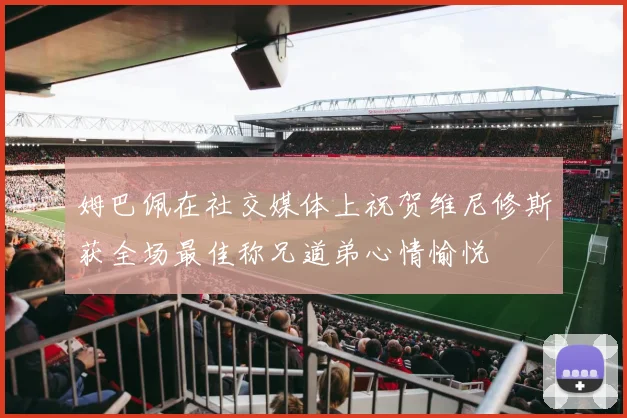 姆巴佩在社交媒体上祝贺维尼修斯获全场最佳称兄道弟心情愉悦