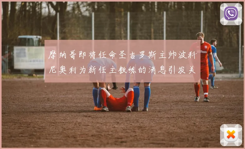摩纳哥即将任命圣吉罗斯主帅波科尼奥利为新任主教练的消息引发关注