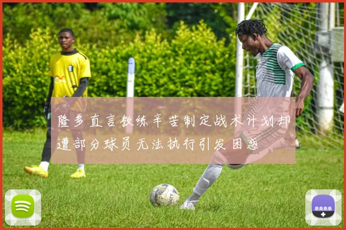 隆多直言教练辛苦制定战术计划却遭部分球员无法执行引发困惑