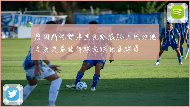 詹姆斯称赞库里无球威胁力认为他是历史最佳持球无球兼备球员
