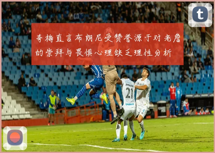 夸梅直言布朗尼受赞誉源于对老詹的崇拜与畏惧心理缺乏理性分析