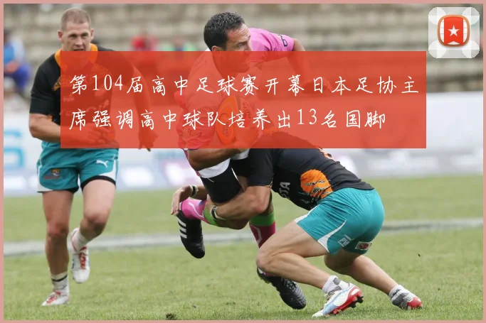 第104届高中足球赛开幕日本足协主席强调高中球队培养出13名国脚