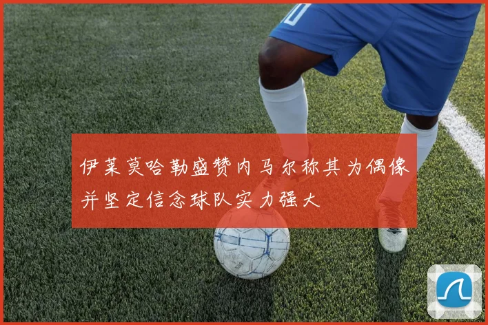 伊莱莫哈勒盛赞内马尔称其为偶像并坚定信念球队实力强大