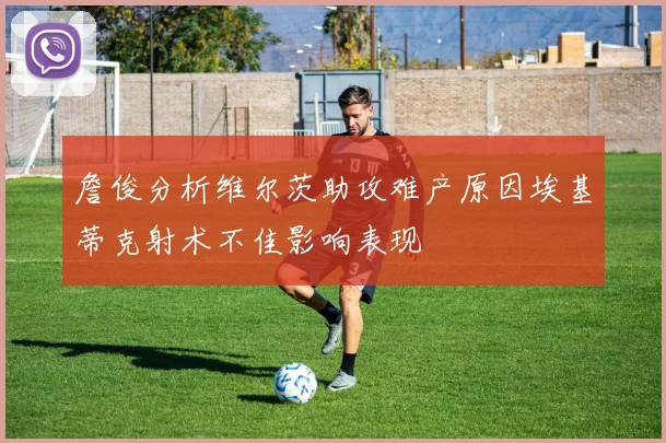 詹俊分析维尔茨助攻难产原因埃基蒂克射术不佳影响表现