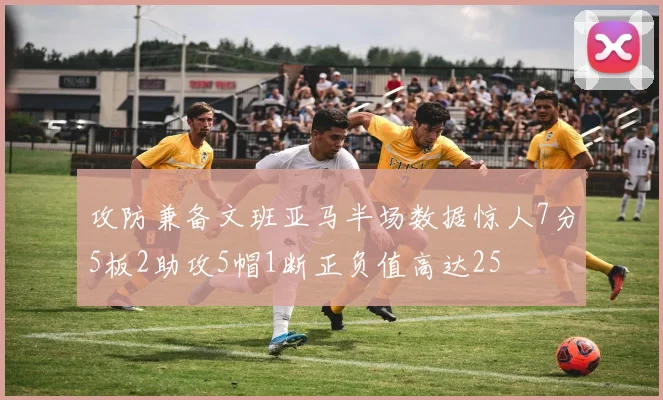 攻防兼备文班亚马半场数据惊人7分5板2助攻5帽1断正负值高达25