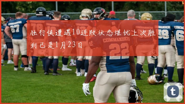 独行侠遭遇10连败状态堪忧上次胜利已是1月23日